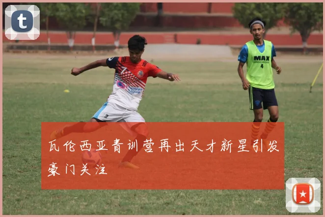 瓦伦西亚青训营再出天才新星引发豪门关注