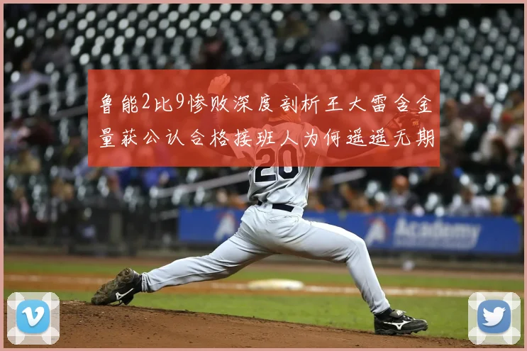 鲁能2比9惨败深度剖析王大雷含金量获公认合格接班人为何遥遥无期