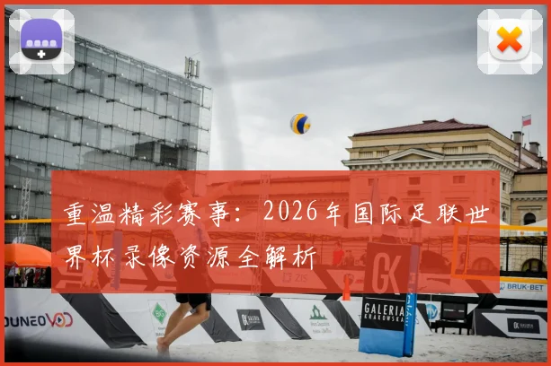 重温精彩赛事：2026年国际足联世界杯录像资源全解析