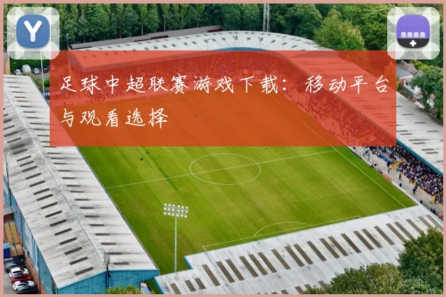 足球中超联赛游戏下载：移动平台与观看选择