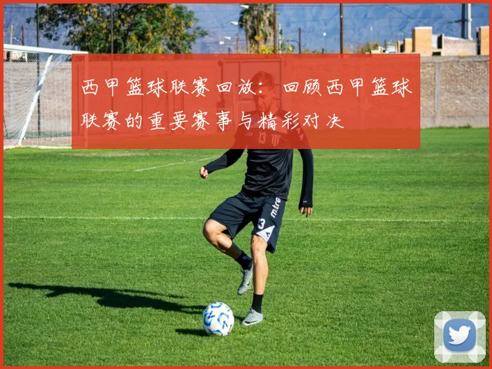 西甲篮球联赛回放：回顾西甲篮球联赛的重要赛事与精彩对决