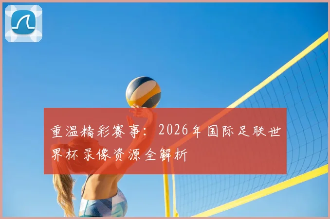 重温精彩赛事：2026年国际足联世界杯录像资源全解析