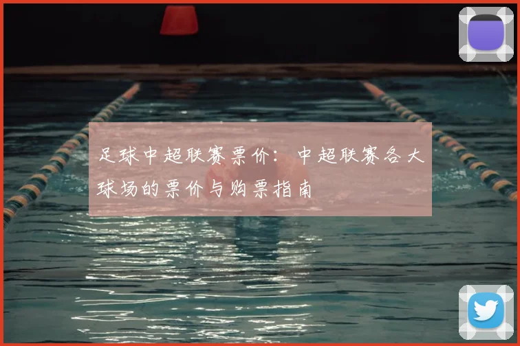 足球中超联赛票价：中超联赛各大球场的票价与购票指南